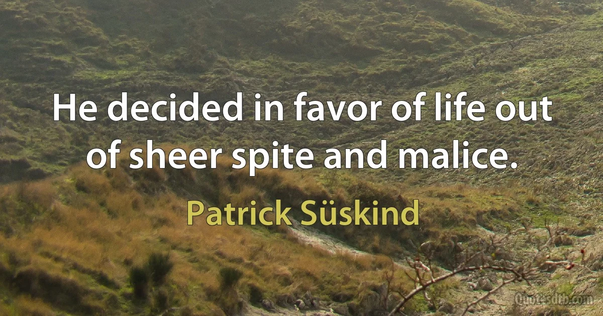 He decided in favor of life out of sheer spite and malice. (Patrick Süskind)