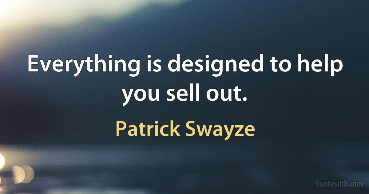 Everything is designed to help you sell out. (Patrick Swayze)