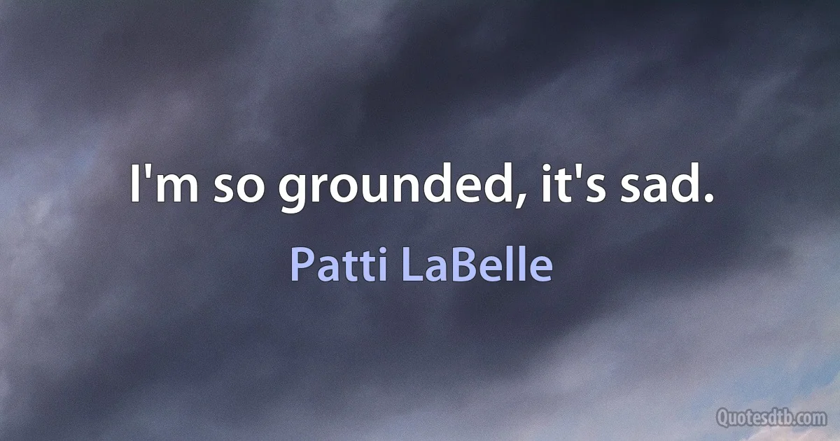 I'm so grounded, it's sad. (Patti LaBelle)