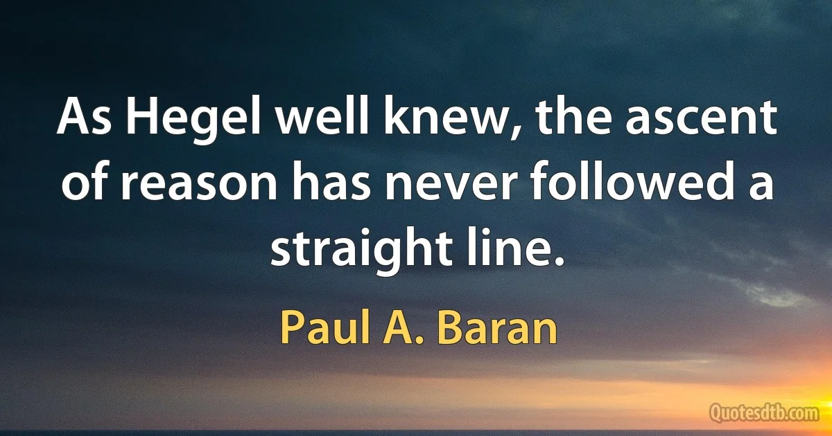 As Hegel well knew, the ascent of reason has never followed a straight line. (Paul A. Baran)