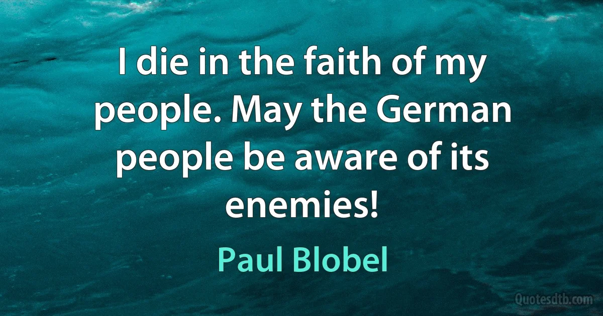 I die in the faith of my people. May the German people be aware of its enemies! (Paul Blobel)