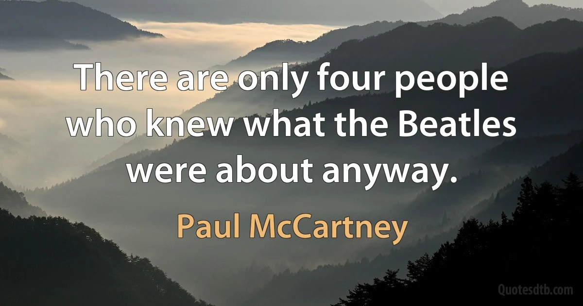 There are only four people who knew what the Beatles were about anyway. (Paul McCartney)