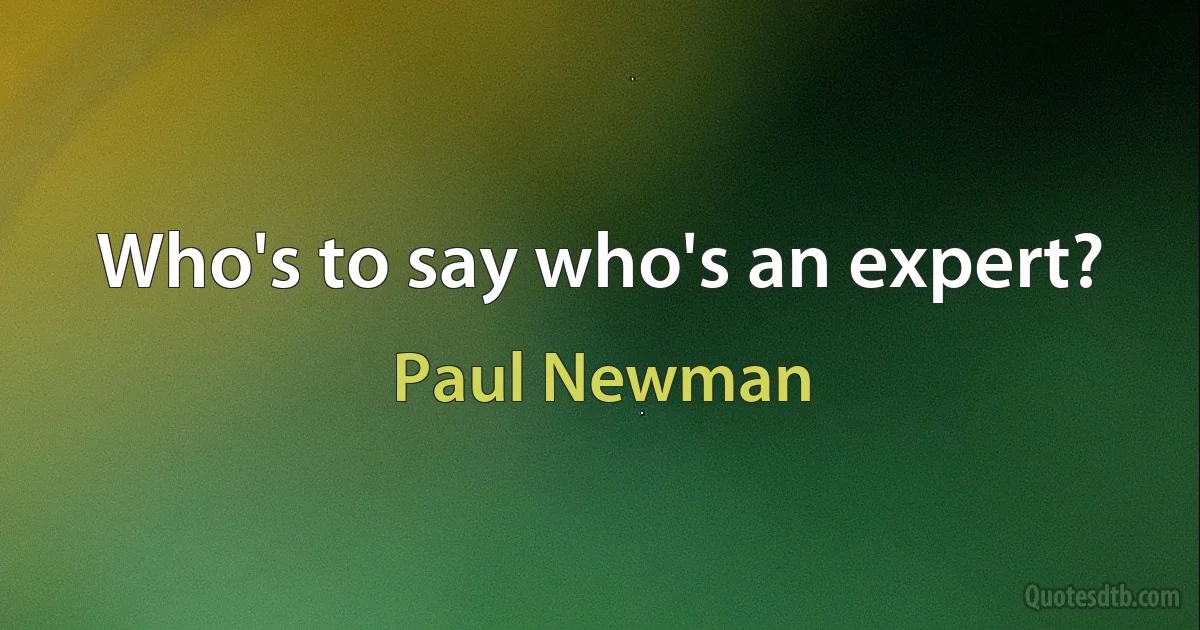 Who's to say who's an expert? (Paul Newman)