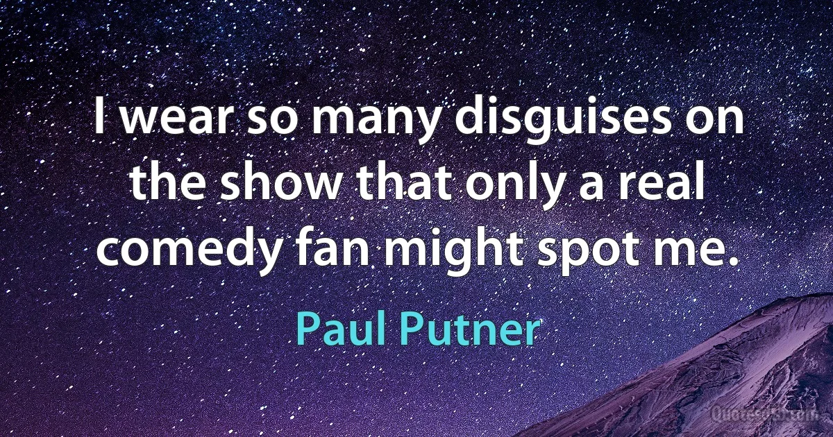 I wear so many disguises on the show that only a real comedy fan might spot me. (Paul Putner)