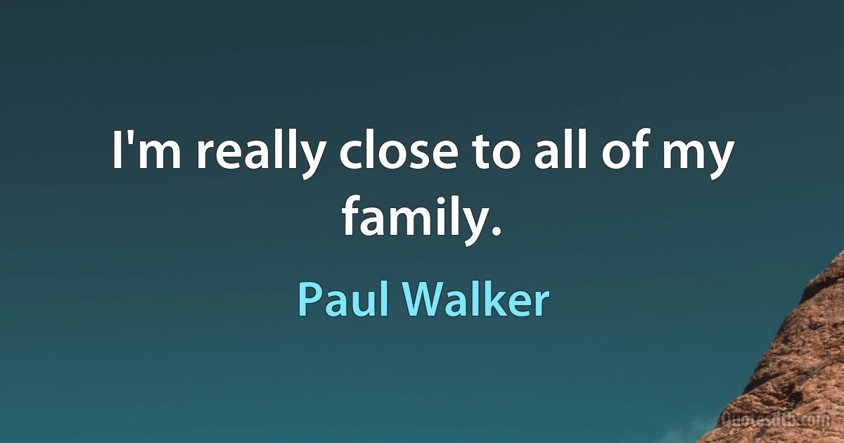 I'm really close to all of my family. (Paul Walker)