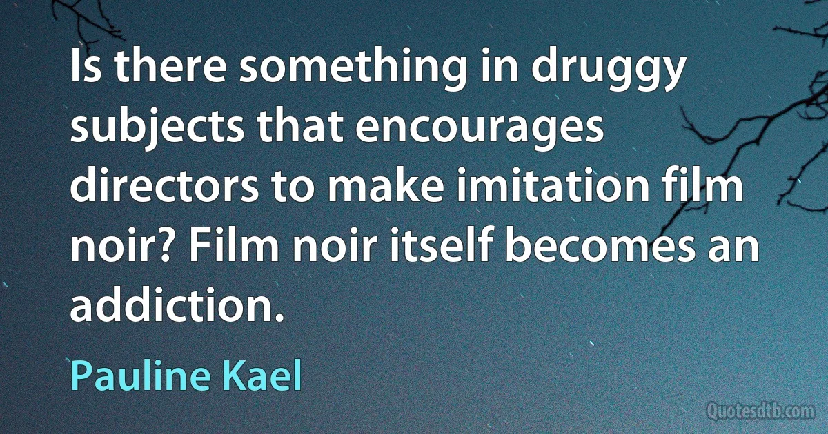 Is there something in druggy subjects that encourages directors to make imitation film noir? Film noir itself becomes an addiction. (Pauline Kael)