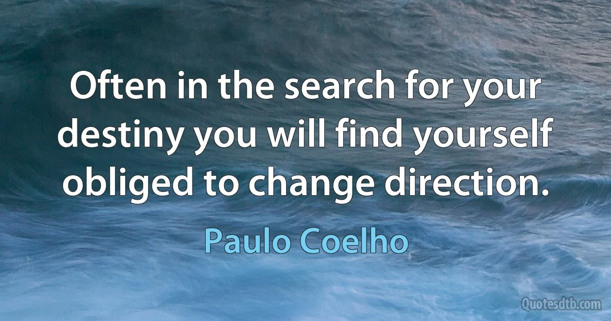 Often in the search for your destiny you will find yourself obliged to change direction. (Paulo Coelho)