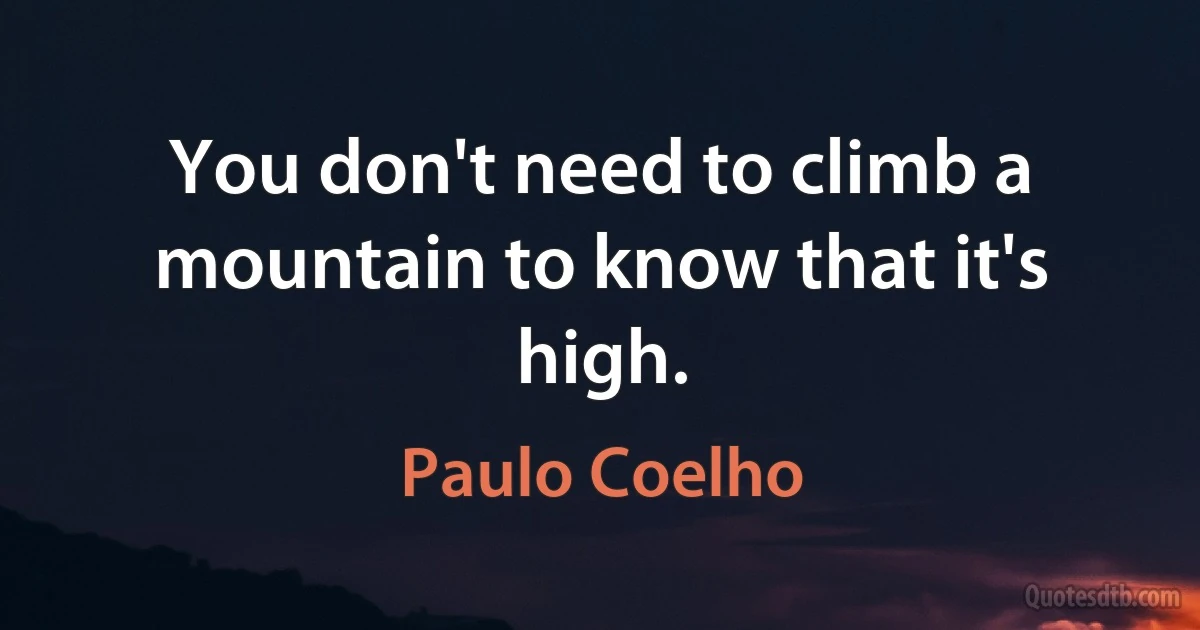 You don't need to climb a mountain to know that it's high. (Paulo Coelho)