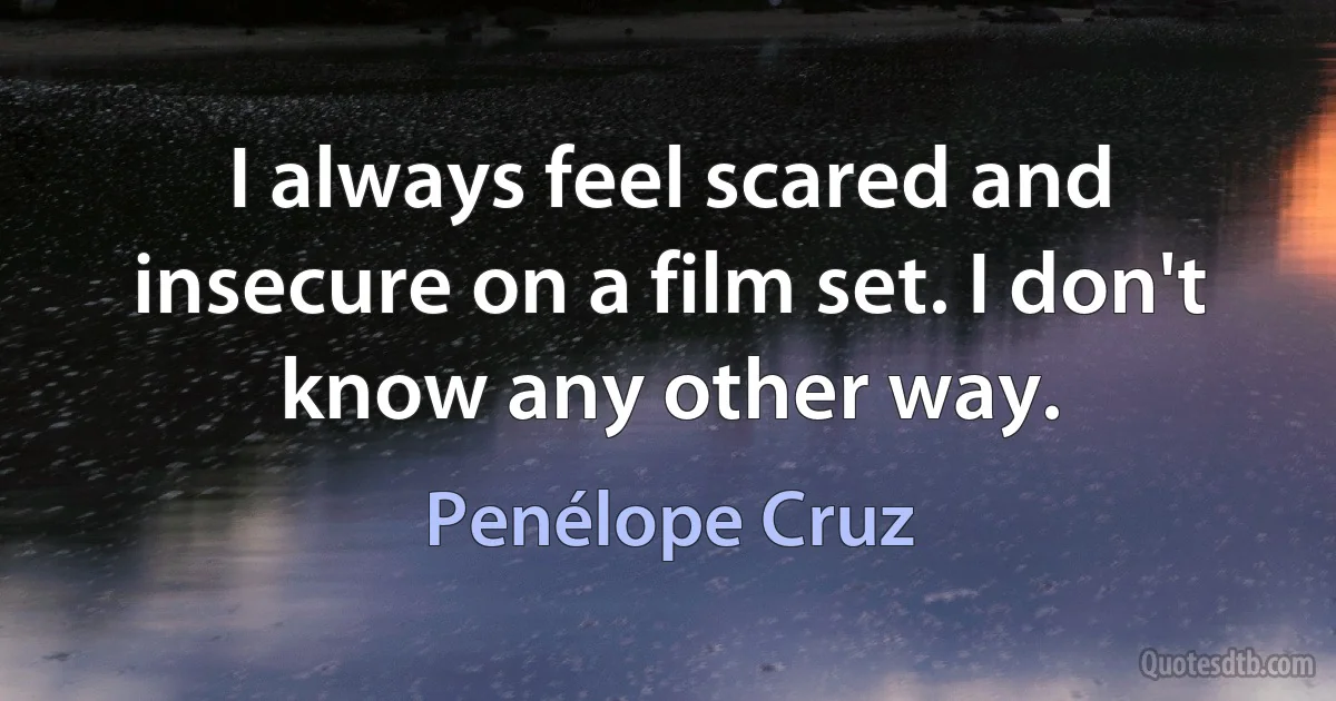 I always feel scared and insecure on a film set. I don't know any other way. (Penélope Cruz)