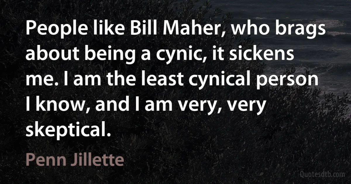 People like Bill Maher, who brags about being a cynic, it sickens me. I am the least cynical person I know, and I am very, very skeptical. (Penn Jillette)