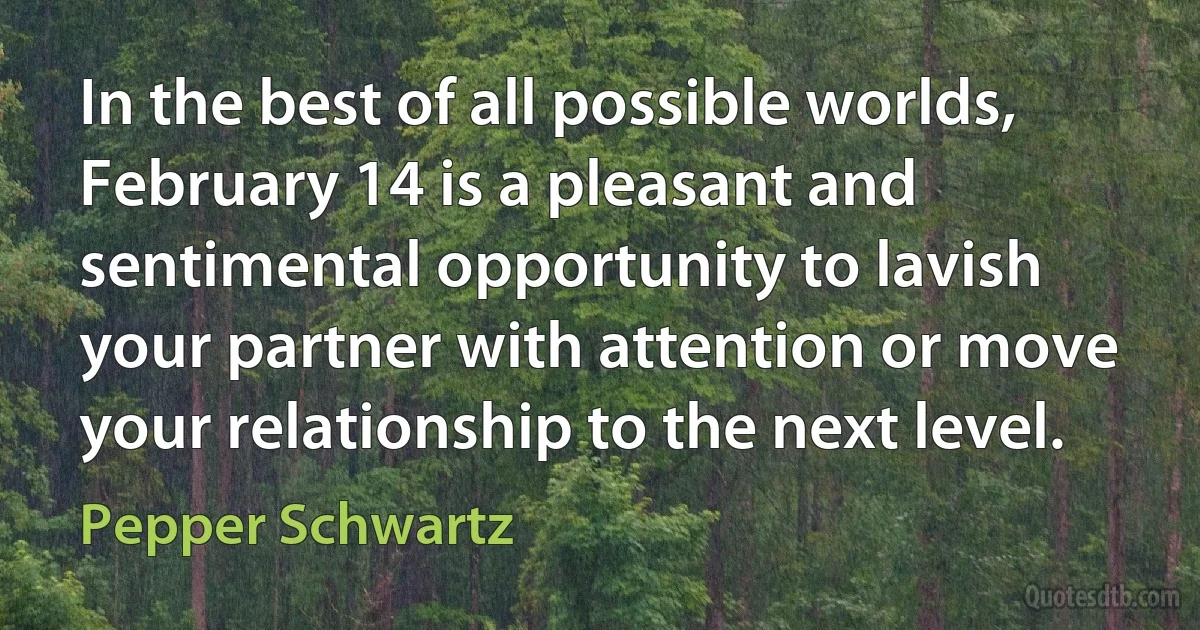 In the best of all possible worlds, February 14 is a pleasant and sentimental opportunity to lavish your partner with attention or move your relationship to the next level. (Pepper Schwartz)