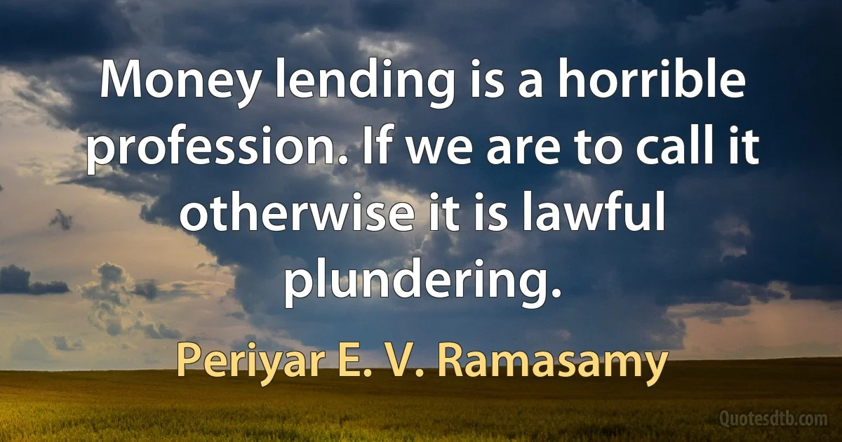 Money lending is a horrible profession. If we are to call it otherwise it is lawful plundering. (Periyar E. V. Ramasamy)