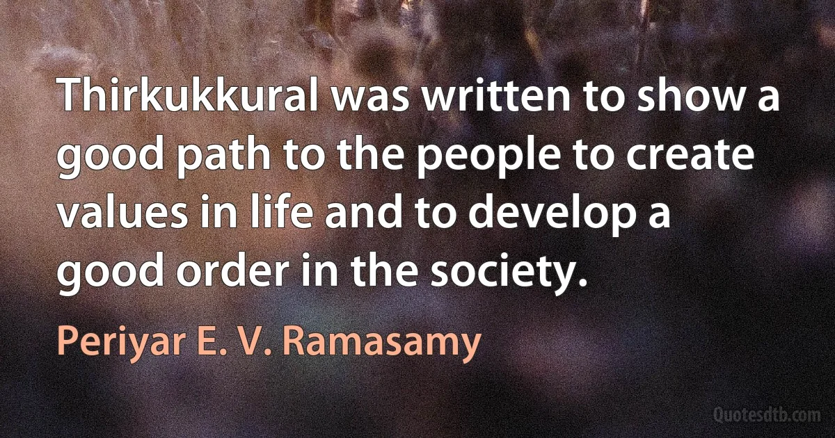 Thirkukkural was written to show a good path to the people to create values in life and to develop a good order in the society. (Periyar E. V. Ramasamy)