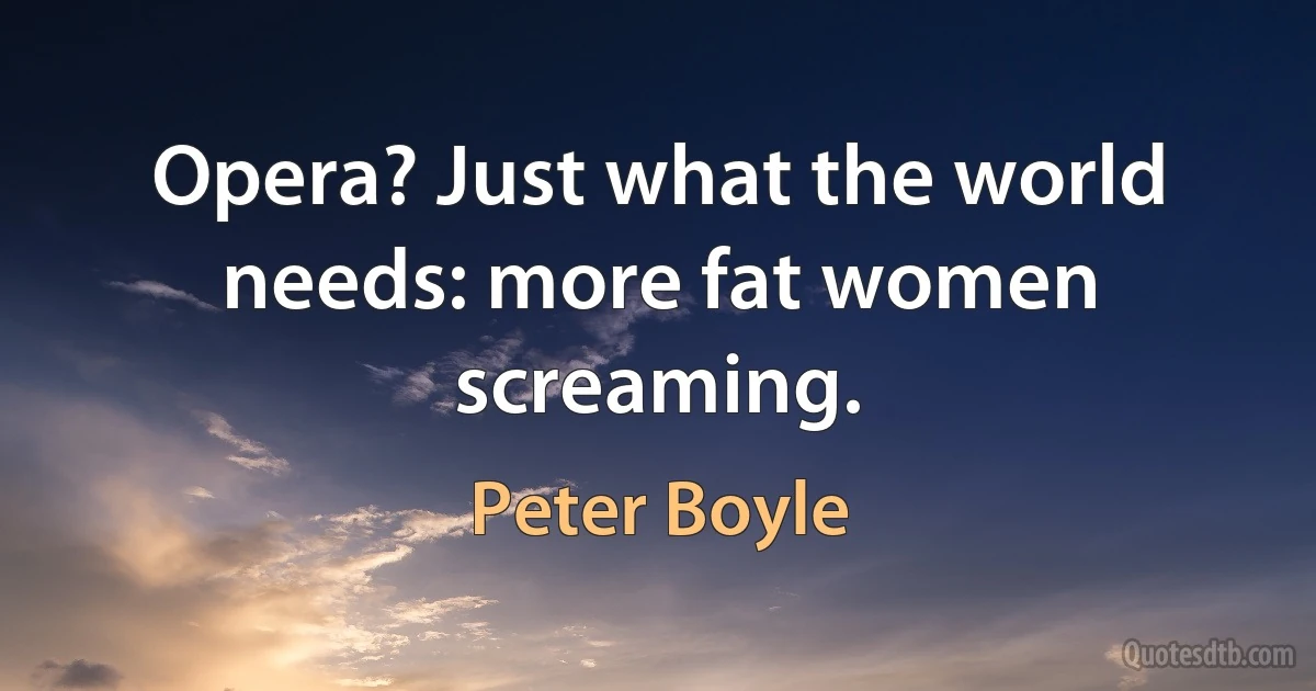 Opera? Just what the world needs: more fat women screaming. (Peter Boyle)