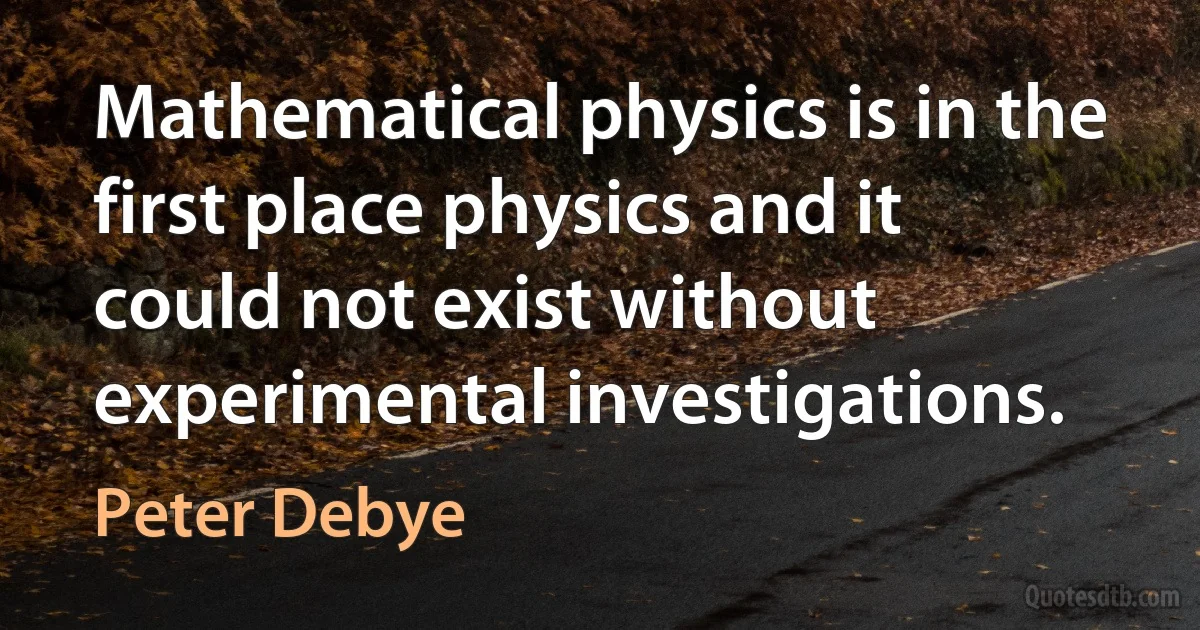 Mathematical physics is in the first place physics and it could not exist without experimental investigations. (Peter Debye)