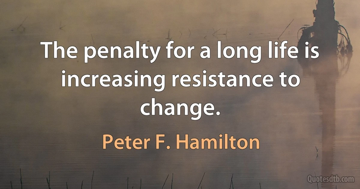 The penalty for a long life is increasing resistance to change. (Peter F. Hamilton)