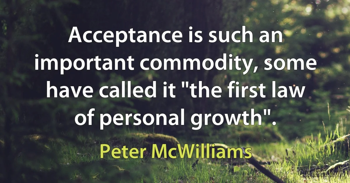 Acceptance is such an important commodity, some have called it "the first law of personal growth". (Peter McWilliams)