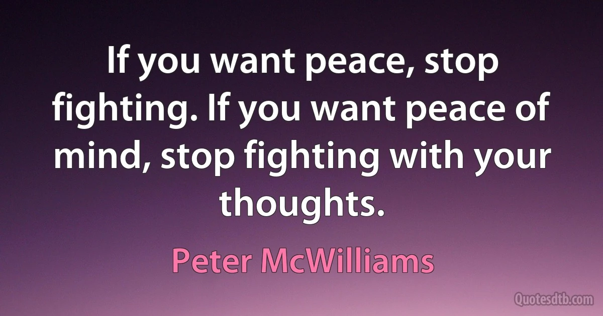 If you want peace, stop fighting. If you want peace of mind, stop fighting with your thoughts. (Peter McWilliams)