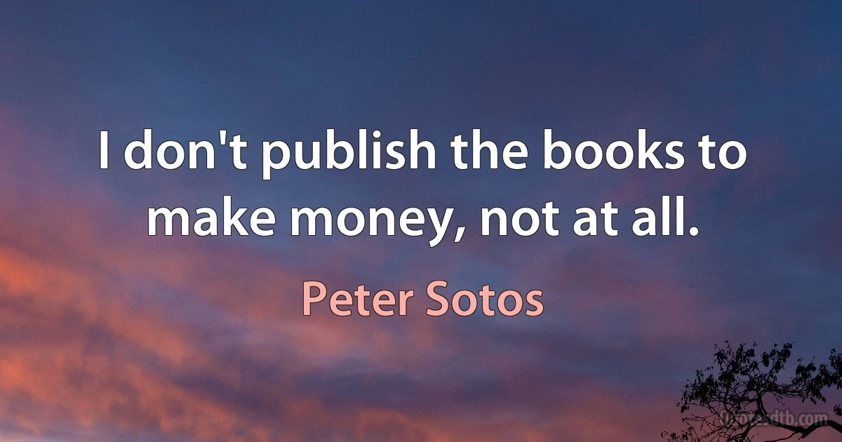 I don't publish the books to make money, not at all. (Peter Sotos)