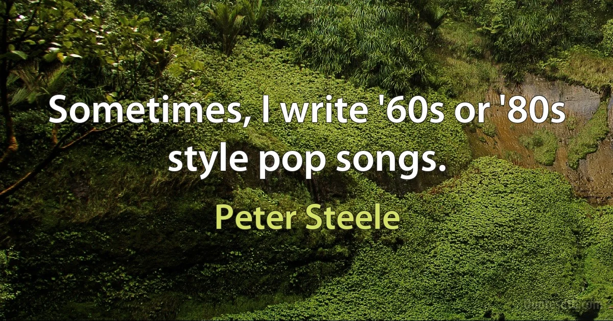 Sometimes, I write '60s or '80s style pop songs. (Peter Steele)