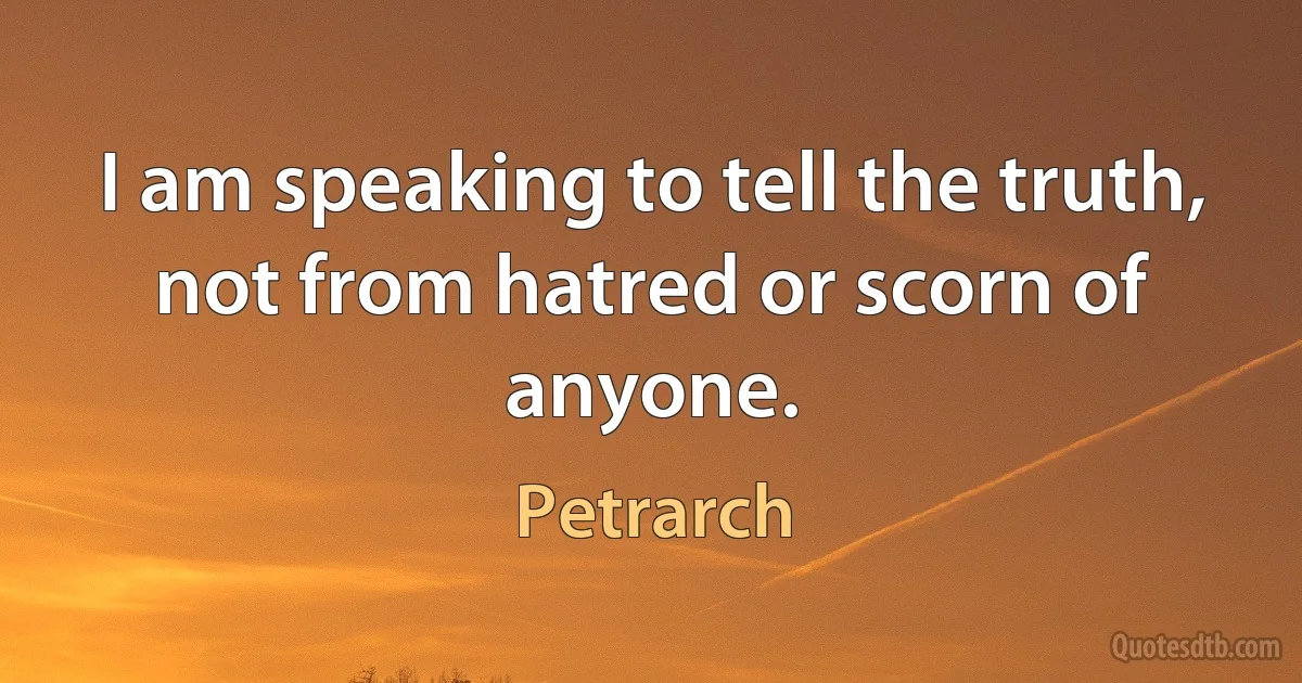 I am speaking to tell the truth, not from hatred or scorn of anyone. (Petrarch)