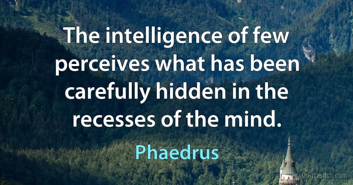 The intelligence of few perceives what has been carefully hidden in the recesses of the mind. (Phaedrus)