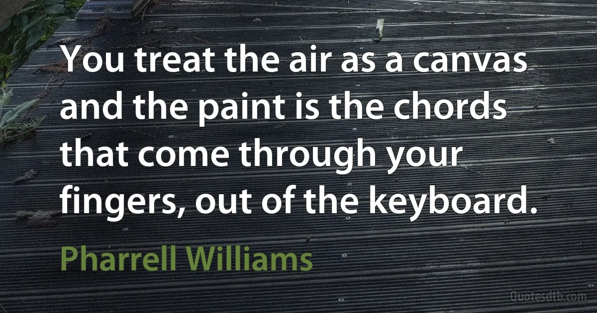 You treat the air as a canvas and the paint is the chords that come through your fingers, out of the keyboard. (Pharrell Williams)