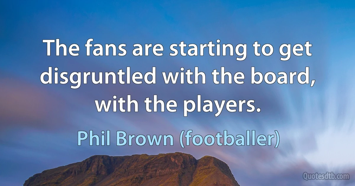 The fans are starting to get disgruntled with the board, with the players. (Phil Brown (footballer))