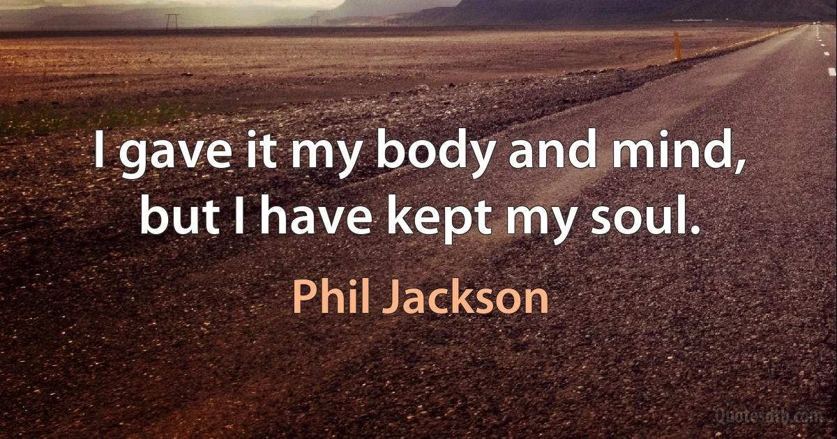 I gave it my body and mind, but I have kept my soul. (Phil Jackson)