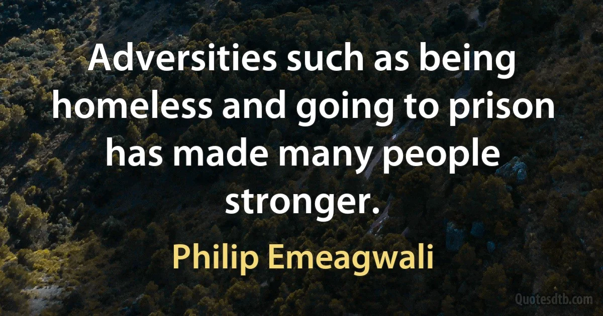 Adversities such as being homeless and going to prison has made many people stronger. (Philip Emeagwali)