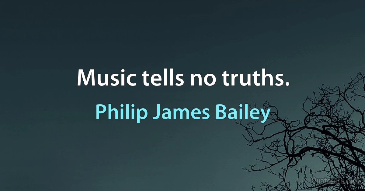 Music tells no truths. (Philip James Bailey)