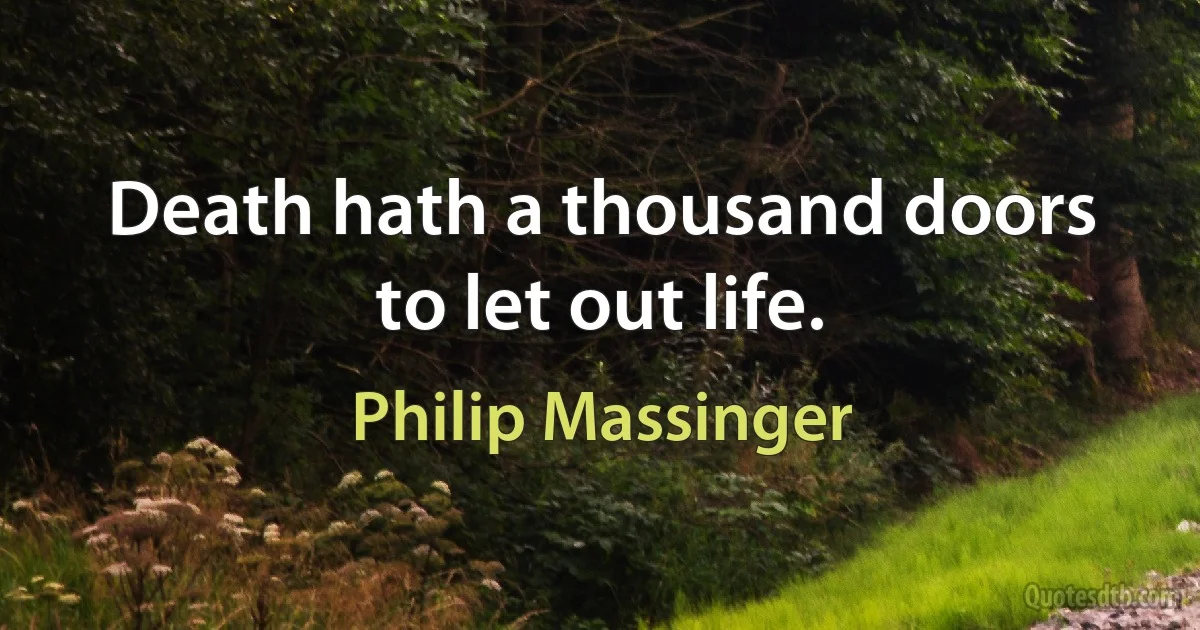 Death hath a thousand doors to let out life. (Philip Massinger)