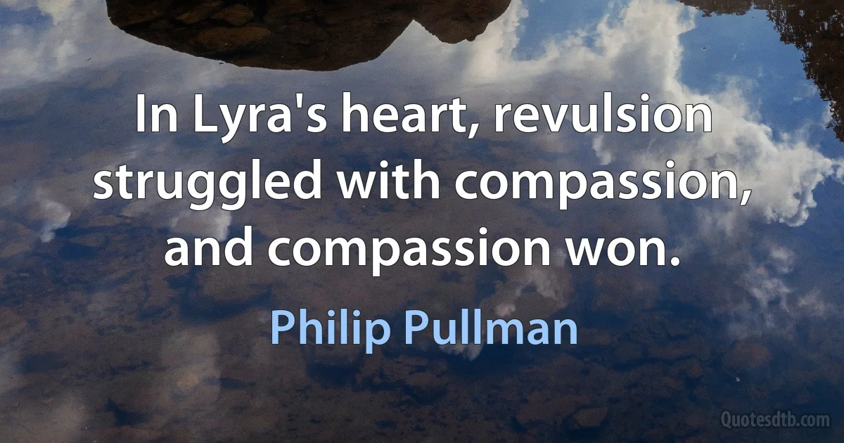 In Lyra's heart, revulsion struggled with compassion, and compassion won. (Philip Pullman)