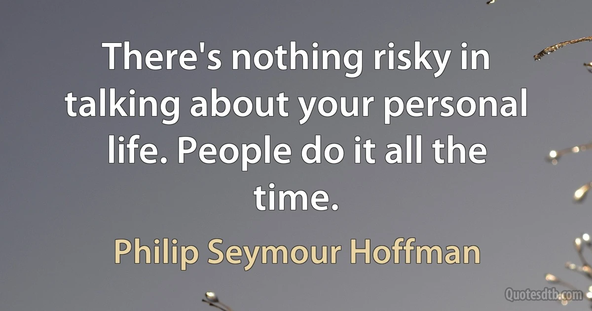 There's nothing risky in talking about your personal life. People do it all the time. (Philip Seymour Hoffman)