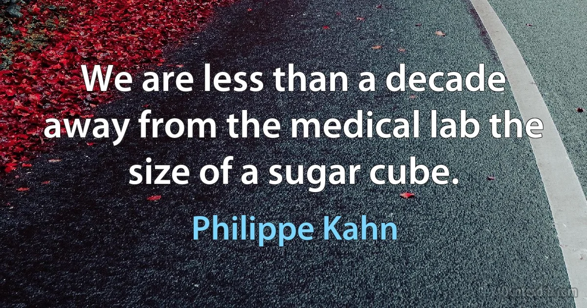 We are less than a decade away from the medical lab the size of a sugar cube. (Philippe Kahn)