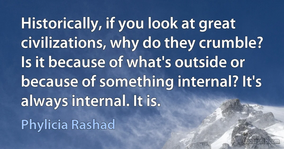 Historically, if you look at great civilizations, why do they crumble? Is it because of what's outside or because of something internal? It's always internal. It is. (Phylicia Rashad)