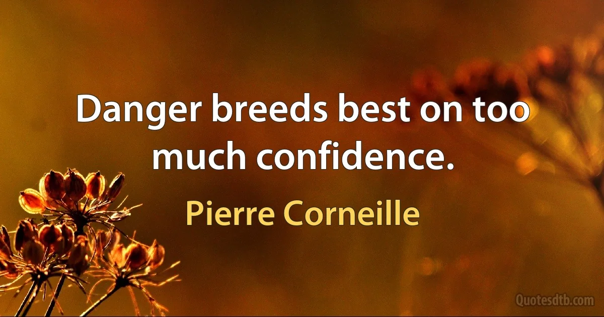 Danger breeds best on too much confidence. (Pierre Corneille)