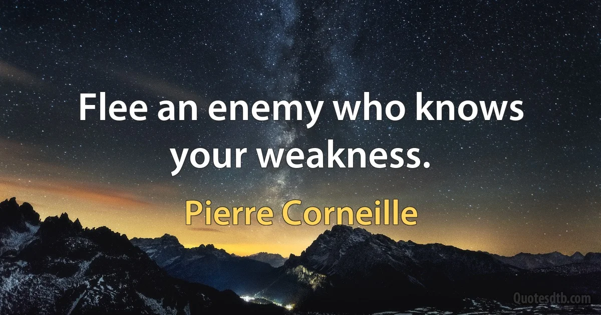 Flee an enemy who knows your weakness. (Pierre Corneille)