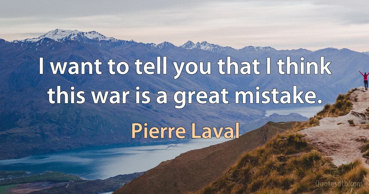 I want to tell you that I think this war is a great mistake. (Pierre Laval)