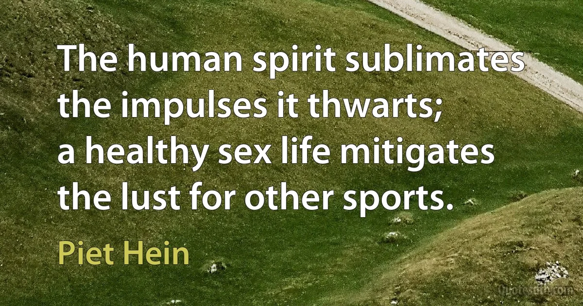 The human spirit sublimates
the impulses it thwarts;
a healthy sex life mitigates
the lust for other sports. (Piet Hein)