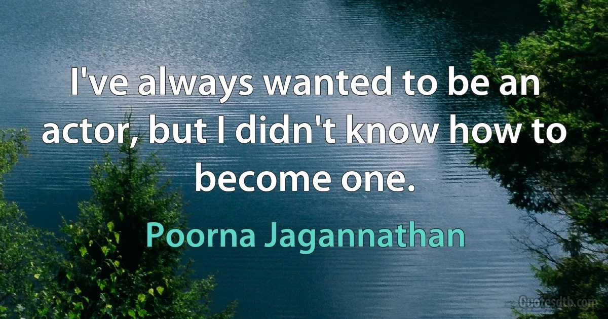 I've always wanted to be an actor, but I didn't know how to become one. (Poorna Jagannathan)