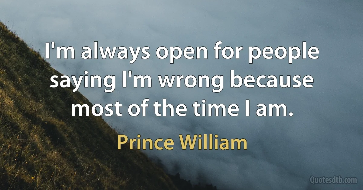 I'm always open for people saying I'm wrong because most of the time I am. (Prince William)