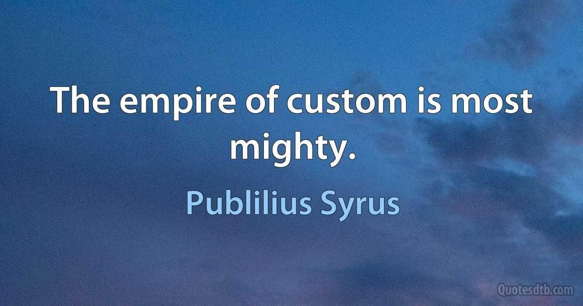 The empire of custom is most mighty. (Publilius Syrus)