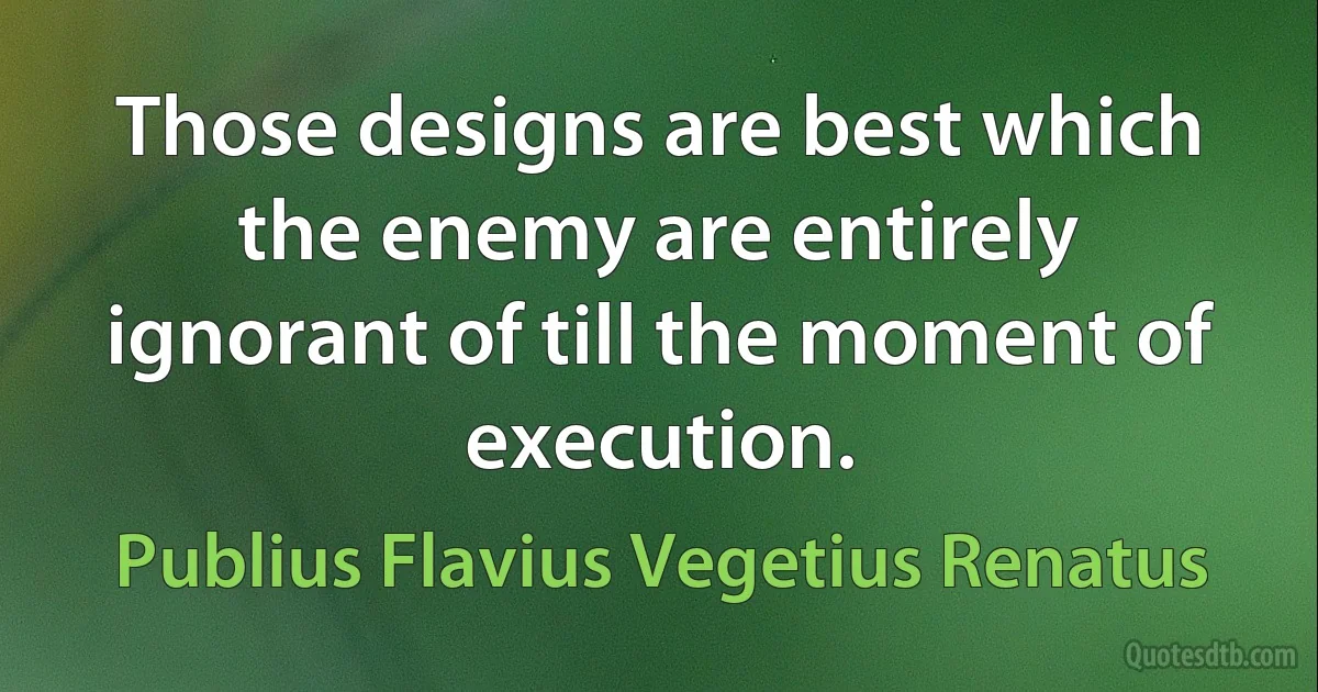 Those designs are best which the enemy are entirely ignorant of till the moment of execution. (Publius Flavius Vegetius Renatus)