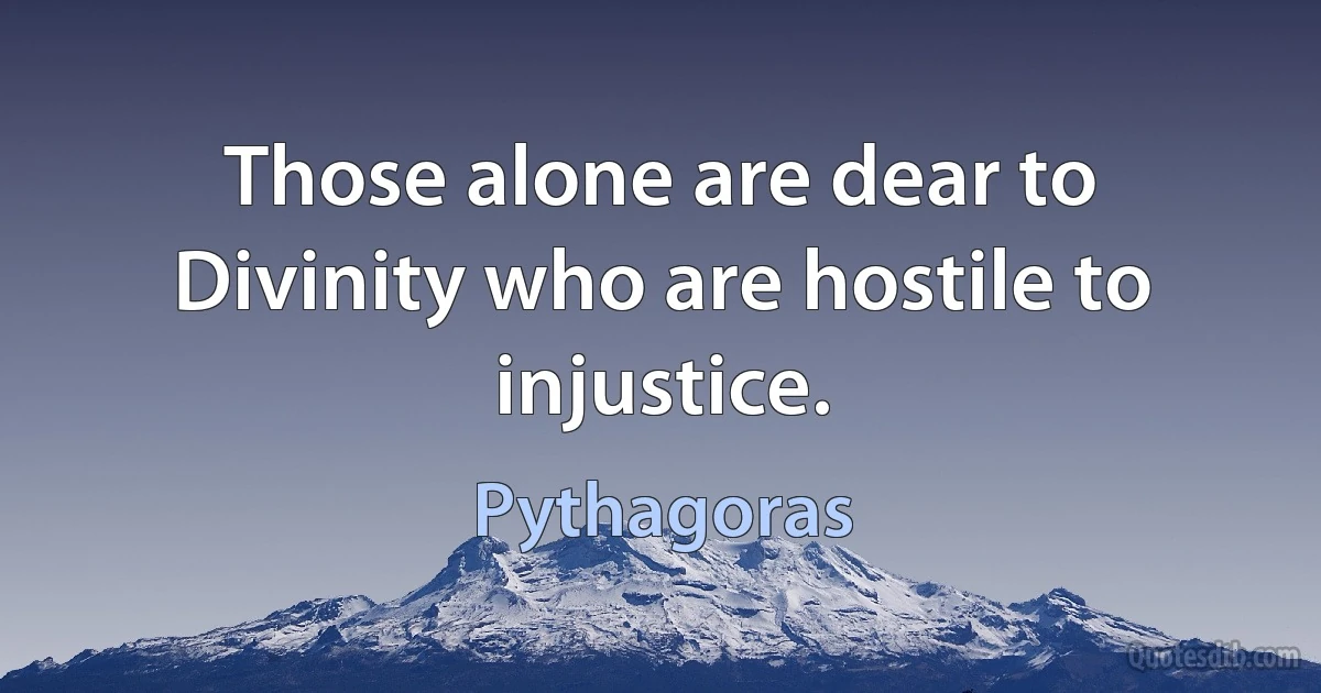 Those alone are dear to Divinity who are hostile to injustice. (Pythagoras)