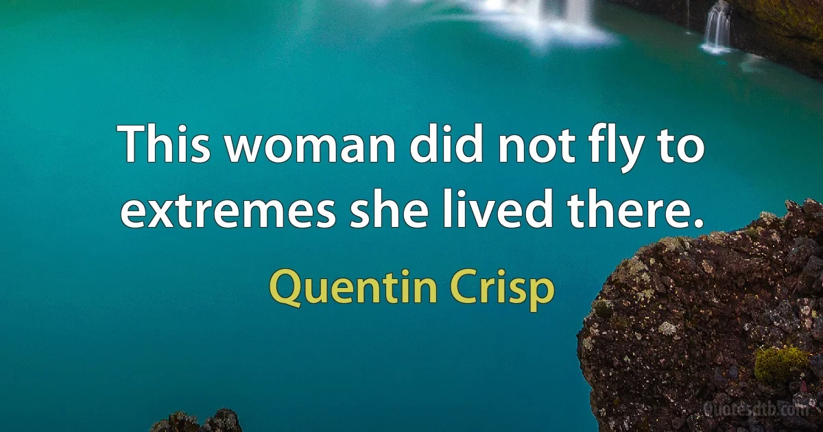 This woman did not fly to extremes she lived there. (Quentin Crisp)