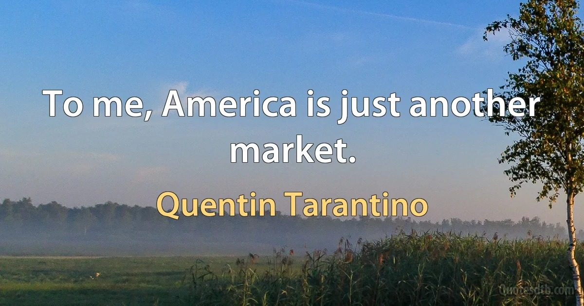 To me, America is just another market. (Quentin Tarantino)