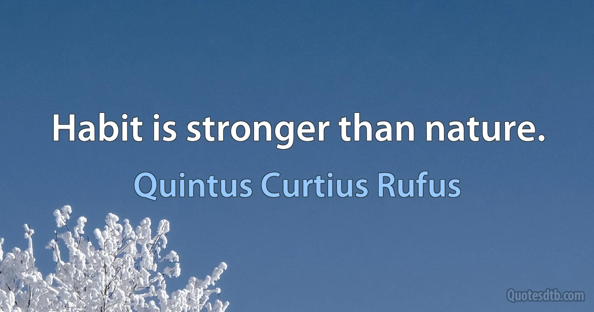 Habit is stronger than nature. (Quintus Curtius Rufus)