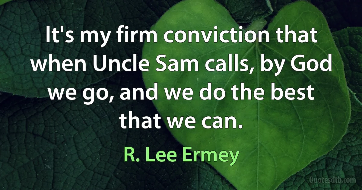 It's my firm conviction that when Uncle Sam calls, by God we go, and we do the best that we can. (R. Lee Ermey)