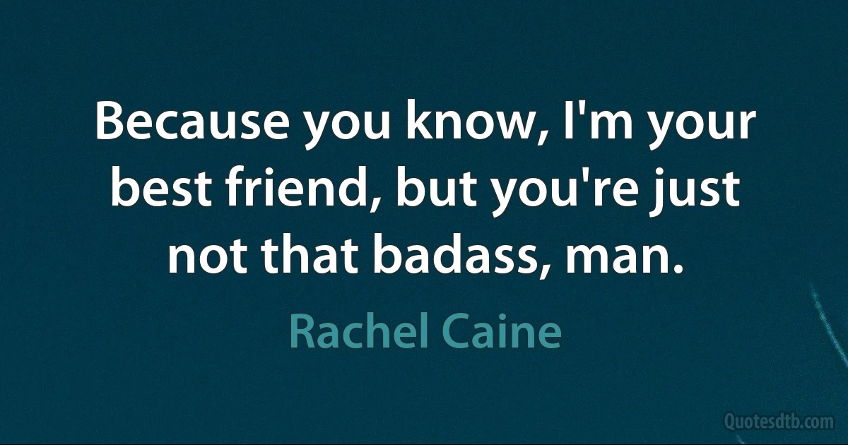 Because you know, I'm your best friend, but you're just not that badass, man. (Rachel Caine)